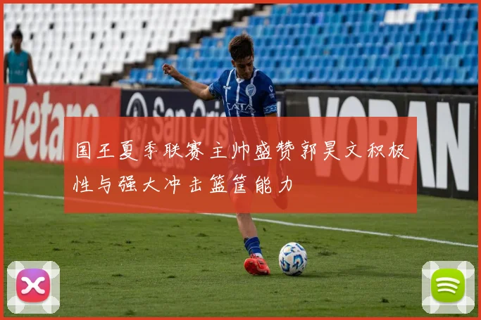 国王夏季联赛主帅盛赞郭昊文积极性与强大冲击篮筐能力