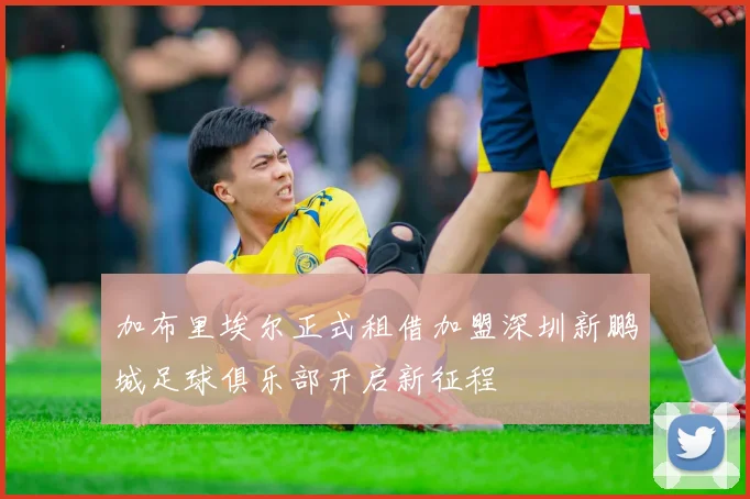 加布里埃尔正式租借加盟深圳新鹏城足球俱乐部开启新征程
