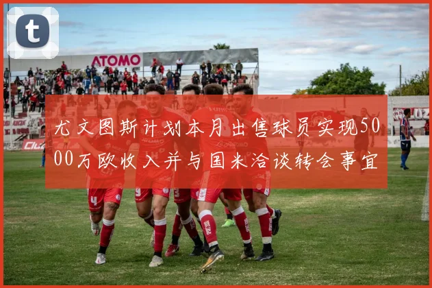 尤文图斯计划本月出售球员实现5000万欧收入并与国米洽谈转会事宜