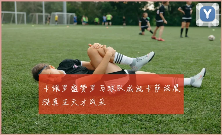 卡佩罗盛赞罗马球队成就卡萨诺展现真正天才风采