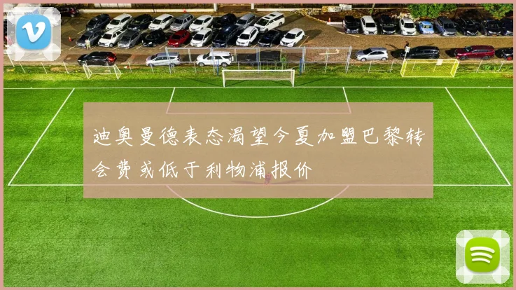 迪奥曼德表态渴望今夏加盟巴黎转会费或低于利物浦报价