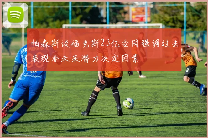 帕森斯谈福克斯23亿合同强调过去表现非未来潜力决定因素