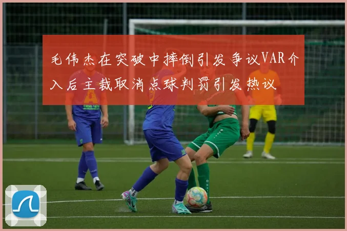毛伟杰在突破中摔倒引发争议VAR介入后主裁取消点球判罚引发热议