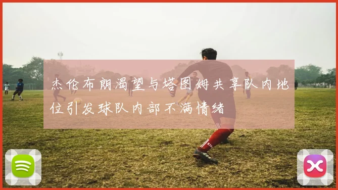 杰伦布朗渴望与塔图姆共享队内地位引发球队内部不满情绪
