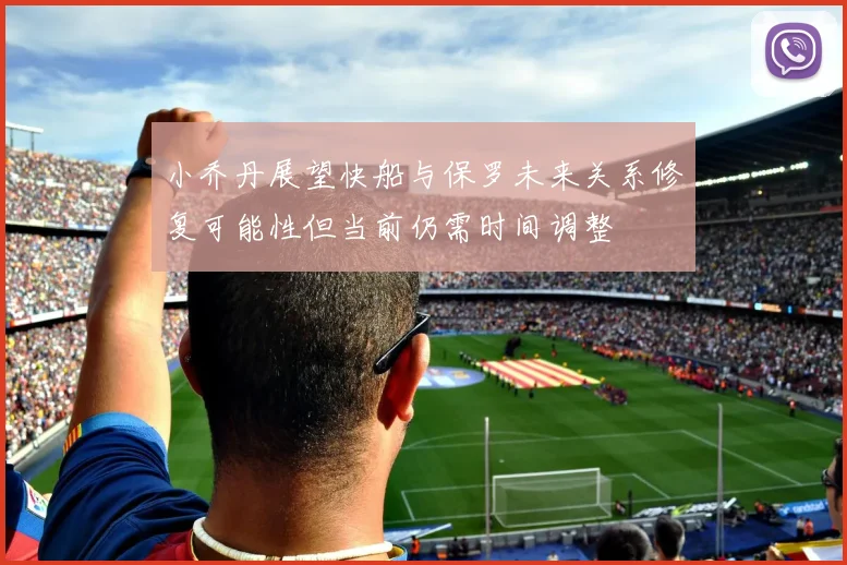小乔丹展望快船与保罗未来关系修复可能性但当前仍需时间调整