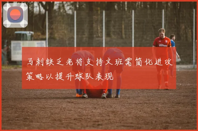 马刺缺乏老将支持文班需简化进攻策略以提升球队表现
