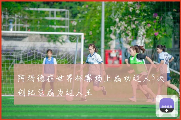 阿玛德在世界杯赛场上成功过人5次创纪录成为过人王