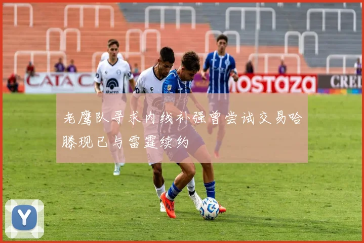 老鹰队寻求内线补强曾尝试交易哈滕现已与雷霆续约