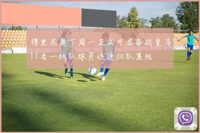 穆里尼奥下周一正式开启备战皇马11名一线队球员迅速归队集结