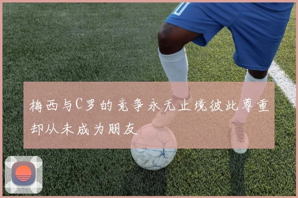 梅西与C罗的竞争永无止境彼此尊重却从未成为朋友