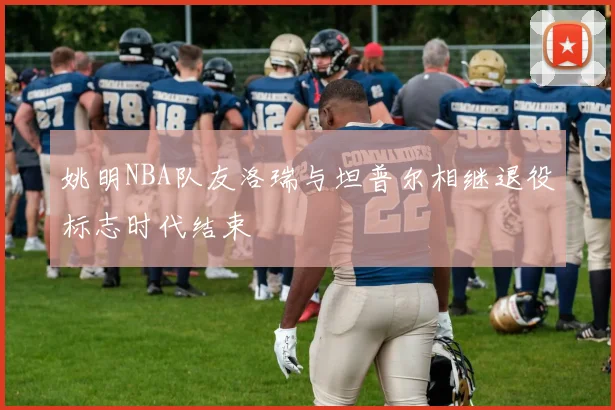 姚明NBA队友洛瑞与坦普尔相继退役标志时代结束