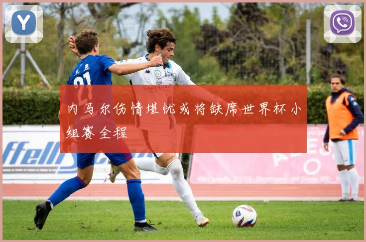 内马尔伤情堪忧或将缺席世界杯小组赛全程