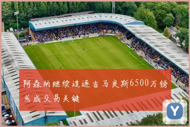 阿森纳继续追逐吉马良斯6500万镑或成交易关键